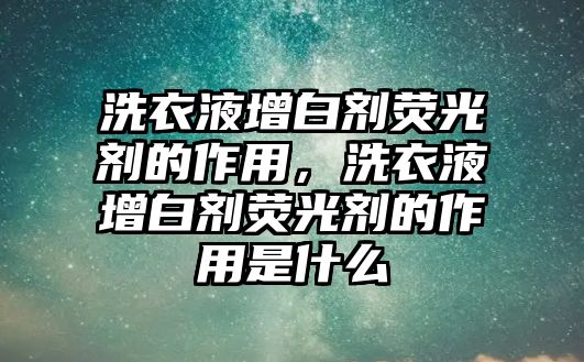 洗衣液增白劑熒光劑的作用，洗衣液增白劑熒光劑的作用是什么