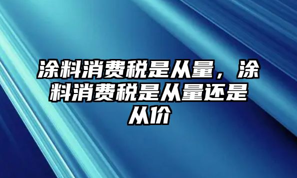 涂料消費(fèi)稅是從量，涂料消費(fèi)稅是從量還是從價(jià)