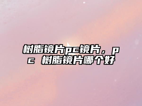 樹(shù)脂鏡片pc鏡片，pc 樹(shù)脂鏡片哪個(gè)好