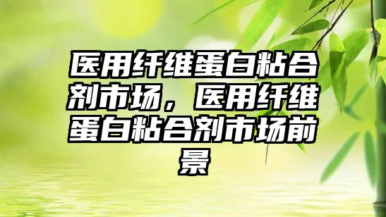 醫(yī)用纖維蛋白粘合劑市場(chǎng)，醫(yī)用纖維蛋白粘合劑市場(chǎng)前景