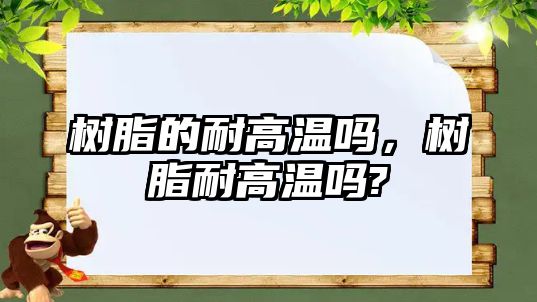 樹(shù)脂的耐高溫嗎，樹(shù)脂耐高溫嗎?