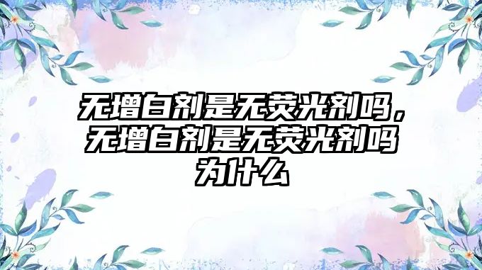 無(wú)增白劑是無(wú)熒光劑嗎，無(wú)增白劑是無(wú)熒光劑嗎為什么