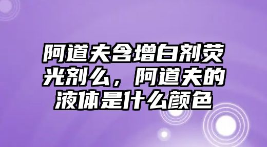 阿道夫含增白劑熒光劑么，阿道夫的液體是什么顏色